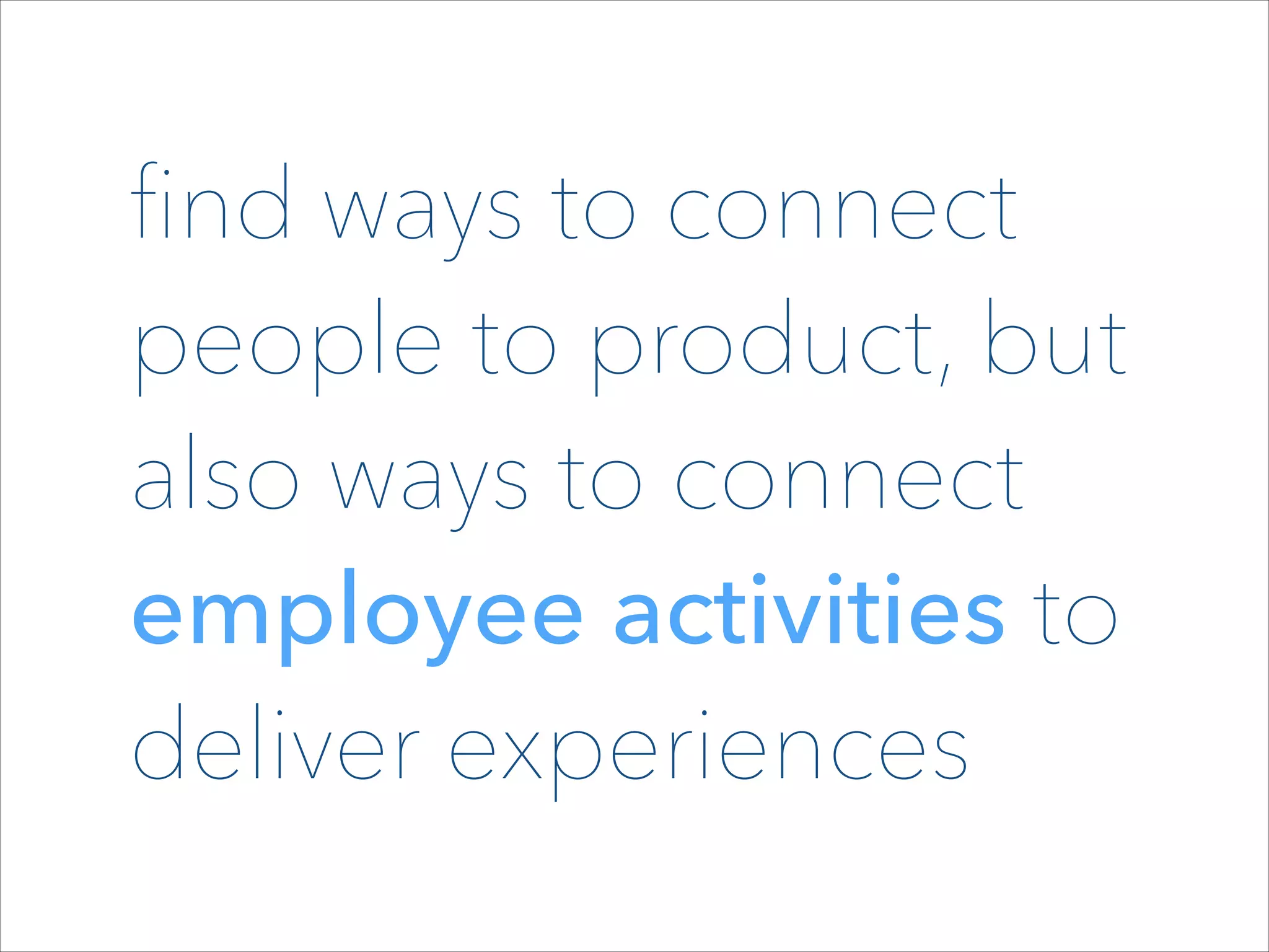 ﬁnd ways to connect
people to product, but
also ways to connect
employee activities to
deliver experiences

 