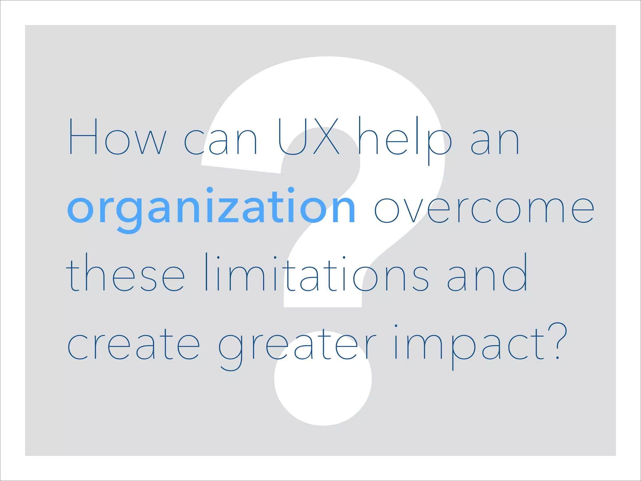 ?

How can UX help an
organization overcome
these limitations and
create greater impact?

 