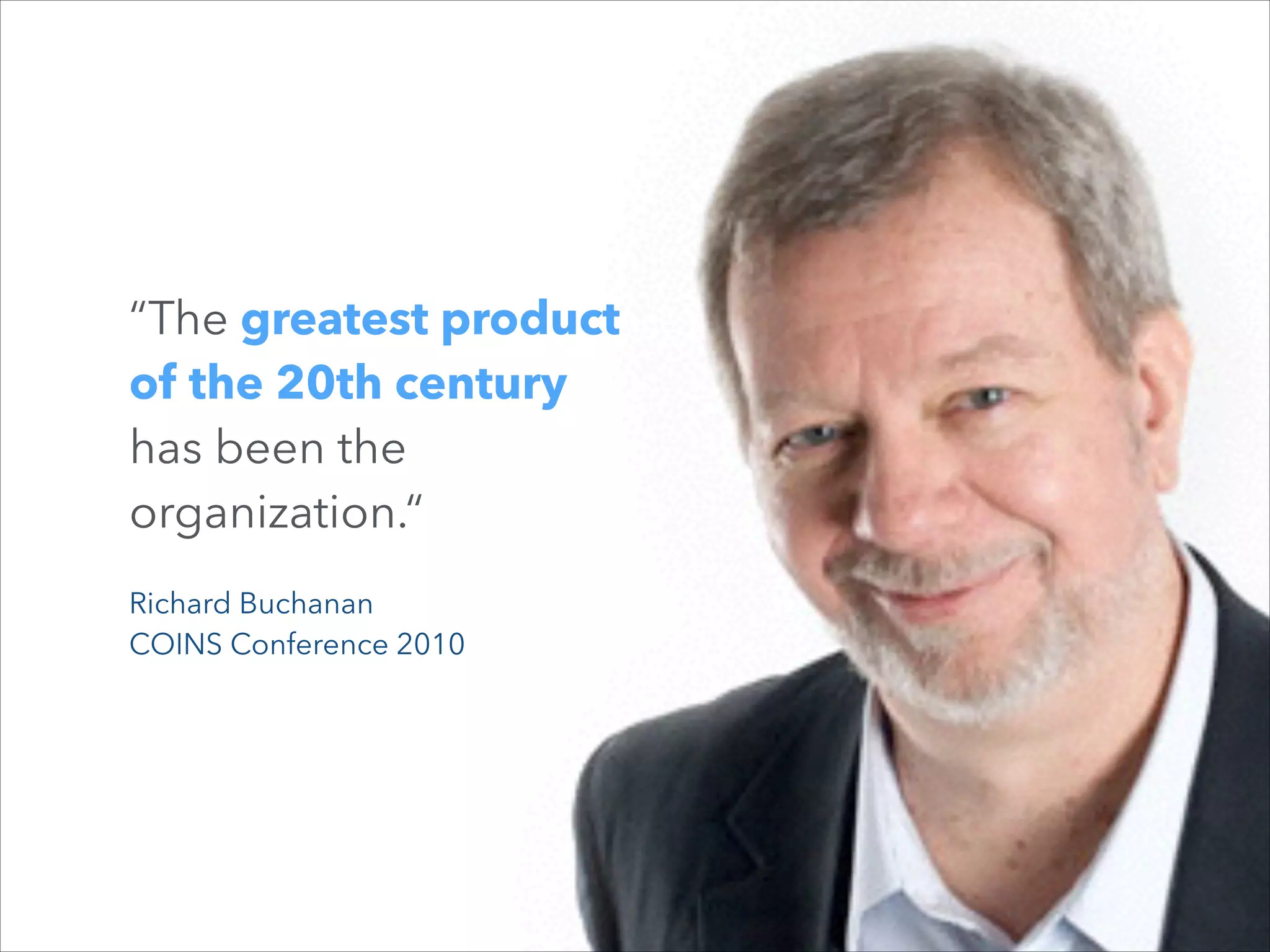 “The greatest product
of the 20th century
has been the
organization.“
Richard Buchanan
COINS Conference 2010

 