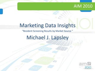 AIM 2010 Marketing Data Insights “Resident Screening Results by Market Source ” Michael J. Lapsley 