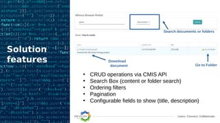 Learn. Connect. Collaborate.
Solution
features
• CRUD operations via CMIS API
• Search Box (content or folder search)
• Ordering filters
• Pagination
• Configurable fields to show (title, description)
Search documents or folders
Go to Folder
Download
document
 
