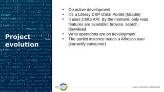 Learn. Connect. Collaborate.
Project
evolution
• On active development
• It’s a Liferay DXP OSGI Portlet (Gradle)
• It uses CMIS API: By the moment, only read
features are available: browse, search,
download
• Write operations are on development
• The portlet instance needs a Alfresco user
(currently consumer)
 