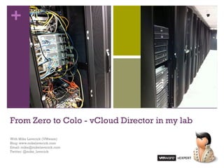 +




From Zero to Colo - vCloud Director in my lab
With Mike Laverick (VMware)
Blog: www.mikelaverick.com
Email: mike@mikelaverick.com
Twitter: @mike_laverick
 