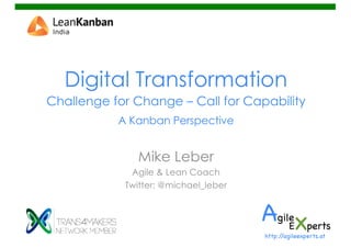 Digital Transformation
Challenge for Change – Call for Capability
A Kanban Perspective
Mike Leber
Agile & Lean Coach
Twitter: @michael_leber
http://agileexperts.at
 
