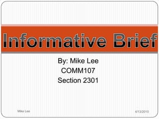 By: Mike Lee COMM107 Section 2301 4/14/2010 Mike Lee Informative Brief 
