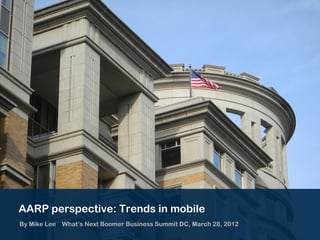 AARP perspective: Trends in mobile
By Mike Lee What’s Next Boomer Business Summit DC, March 28, 2012
 