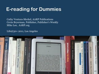 E-reading for Dummies Cathy Ventura-Merkel, AARP Publications Cevin Bryerman, Publisher, Publisher ’s Weekly Mike Lee,  AARP.org Life@50+ 2011, Los Angeles v.3 