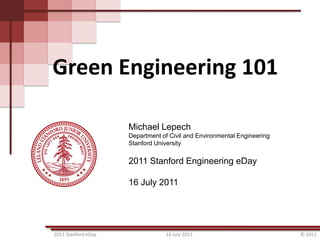 Green Engineering 101

                     Michael Lepech
                     Department of Civil and Environmental Engineering
                     Stanford University

                     2011 Stanford Engineering eDay

                     16 July 2011




2011 Stanford eDay               16 July 2011                            © 2011
 