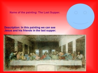 Name of the painting: The Last Supper.

Description: In this painting we can see
Jesus and his friends in the last supper.

 