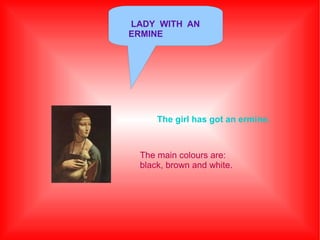 LADY WITH AN
ERMINE

The girl has got an ermine.

The main colours are:
black, brown and white.

 