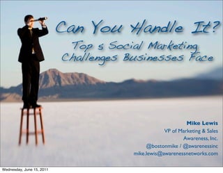 Can You Handle It?
                            Top 5 Social Marketing
                           Challenges Businesses Face




                                                            Mike Lewis
                                                   VP of Marketing & Sales
                                                          Awareness, Inc.
                                            @bostonmike / @awarenessinc
                                       mike.lewis@awarenessnetworks.com

Wednesday, June 15, 2011
 