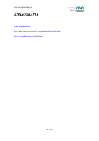 Antzinako Euskal Kantak                                           HUMANITATE ETA
                                                              HEZKUNTZA ZIENTZIEN
                                                                     FAKULTATEA




BIBLIOGRAFIA


www.wikipedia.org

http://www.hiru.com/es/musika/erreportaiadidaktikoak/316860

http://eu.musikazblai.com/mikel-laboa/




                                         ~   28   ~
 