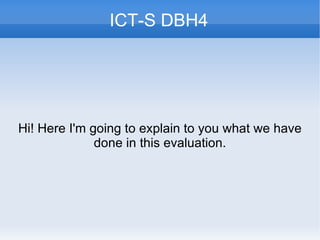 ICT-S DBH4 Hi! Here  I'm going to explain to you what we have done in this evaluation. 