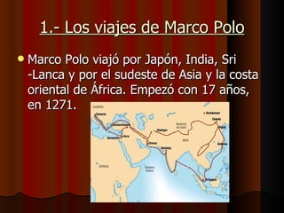 1.- Los viajes de Marco Polo
   Marco Polo viajó por Japón, India, Sri
    -Lanca y por el sudeste de Asia y la costa
    oriental de África. Empezó con 17 años,
    en 1271.
 