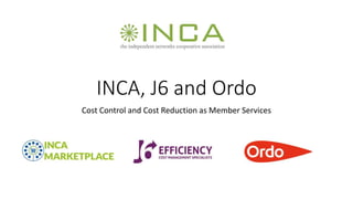 INCA, J6 and Ordo
Cost Control and Cost Reduction as Member Services
 