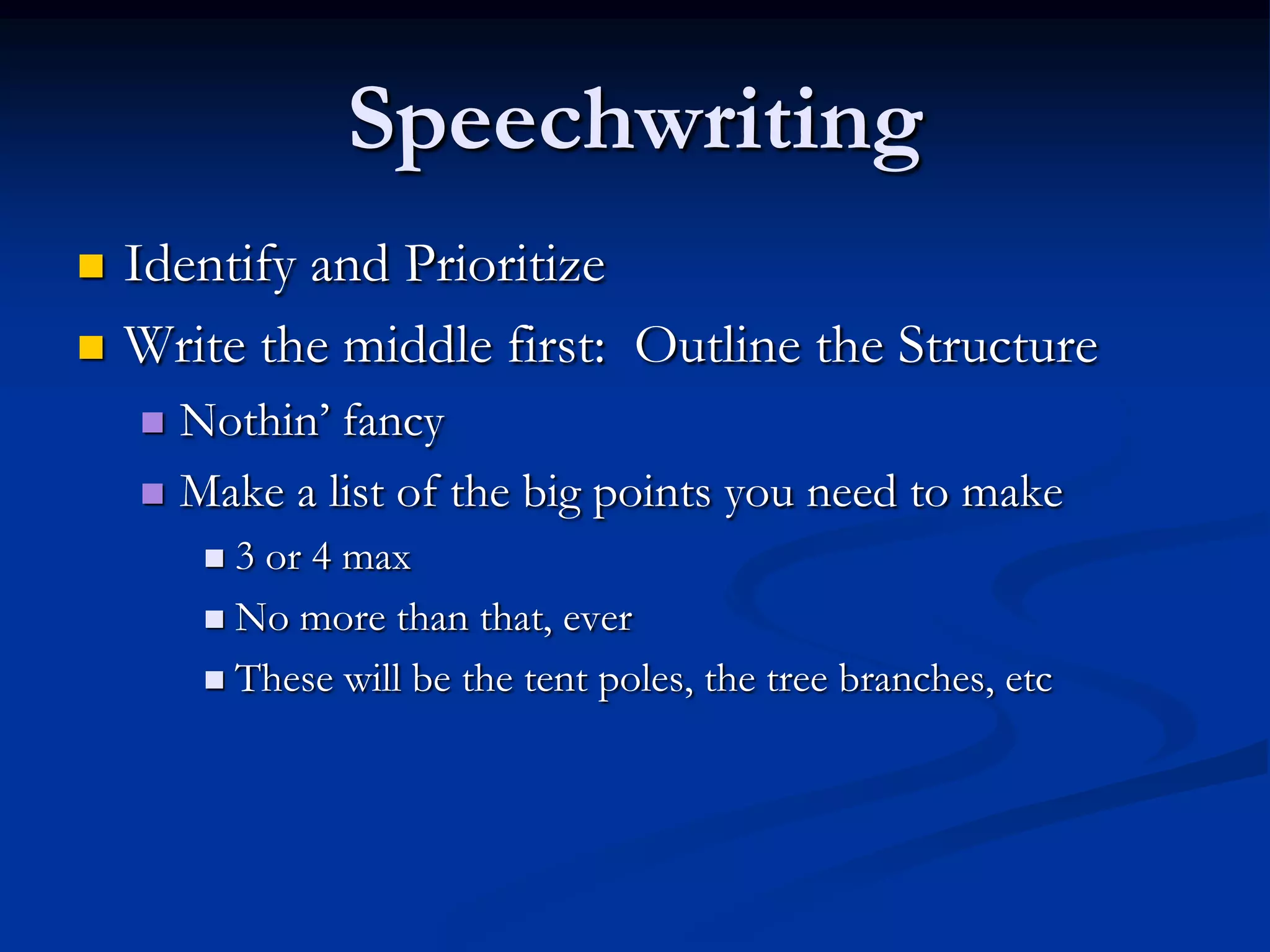 Speechwriting
   Identify and Prioritize
   Write the middle first: Outline the Structure
     Nothin’ fancy
     Make a list of the big points you need to make
         3 or 4 max
         No more than that, ever

         These will be the tent poles, the tree branches, etc
 