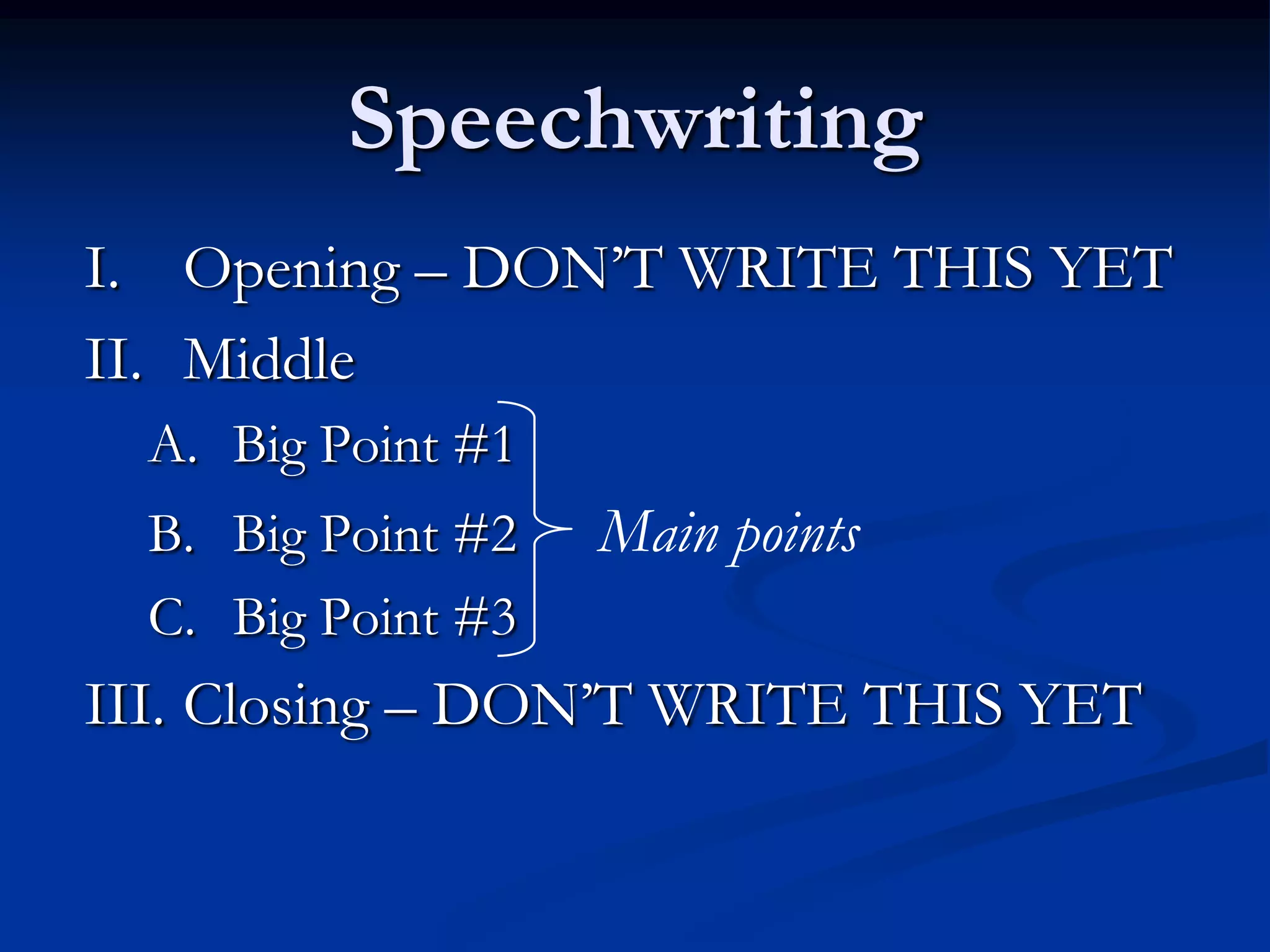 Speechwriting
I. Opening – DON’T WRITE THIS YET
II. Middle
  A. Big Point #1
  B. Big Point #2   Main points
  C. Big Point #3
III. Closing – DON’T WRITE THIS YET
 