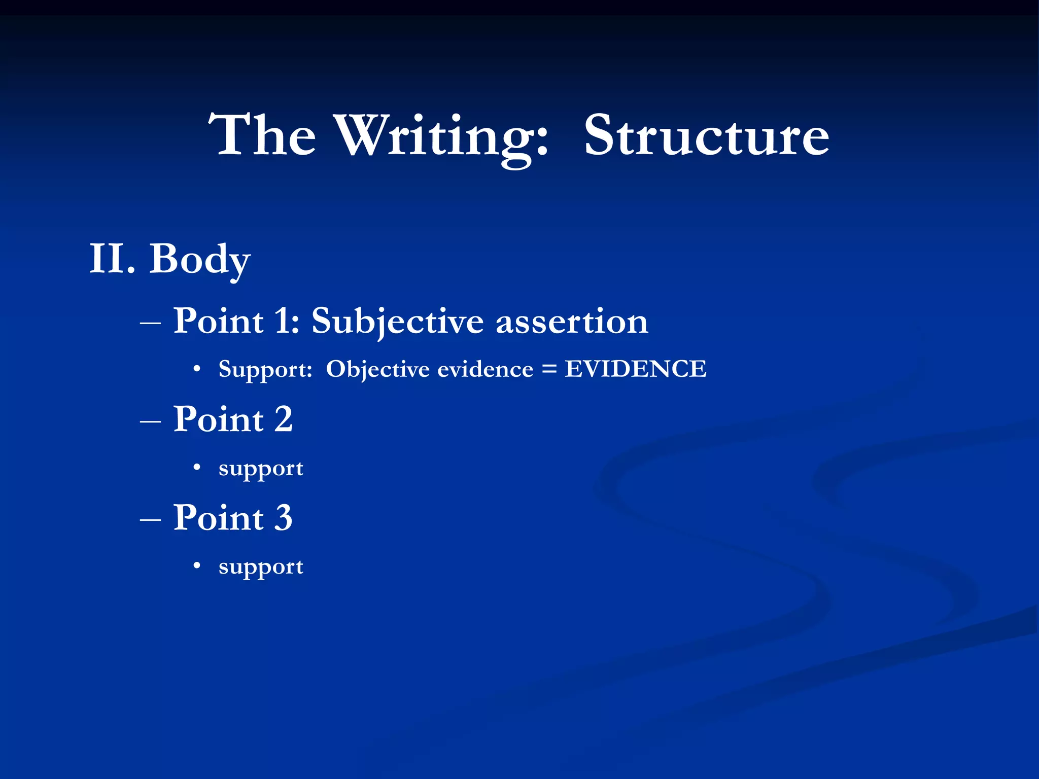 The Writing: Structure
II. Body
  – Point 1: Subjective assertion
     • Support: Objective evidence = EVIDENCE

  – Point 2
     • support

  – Point 3
     • support
 