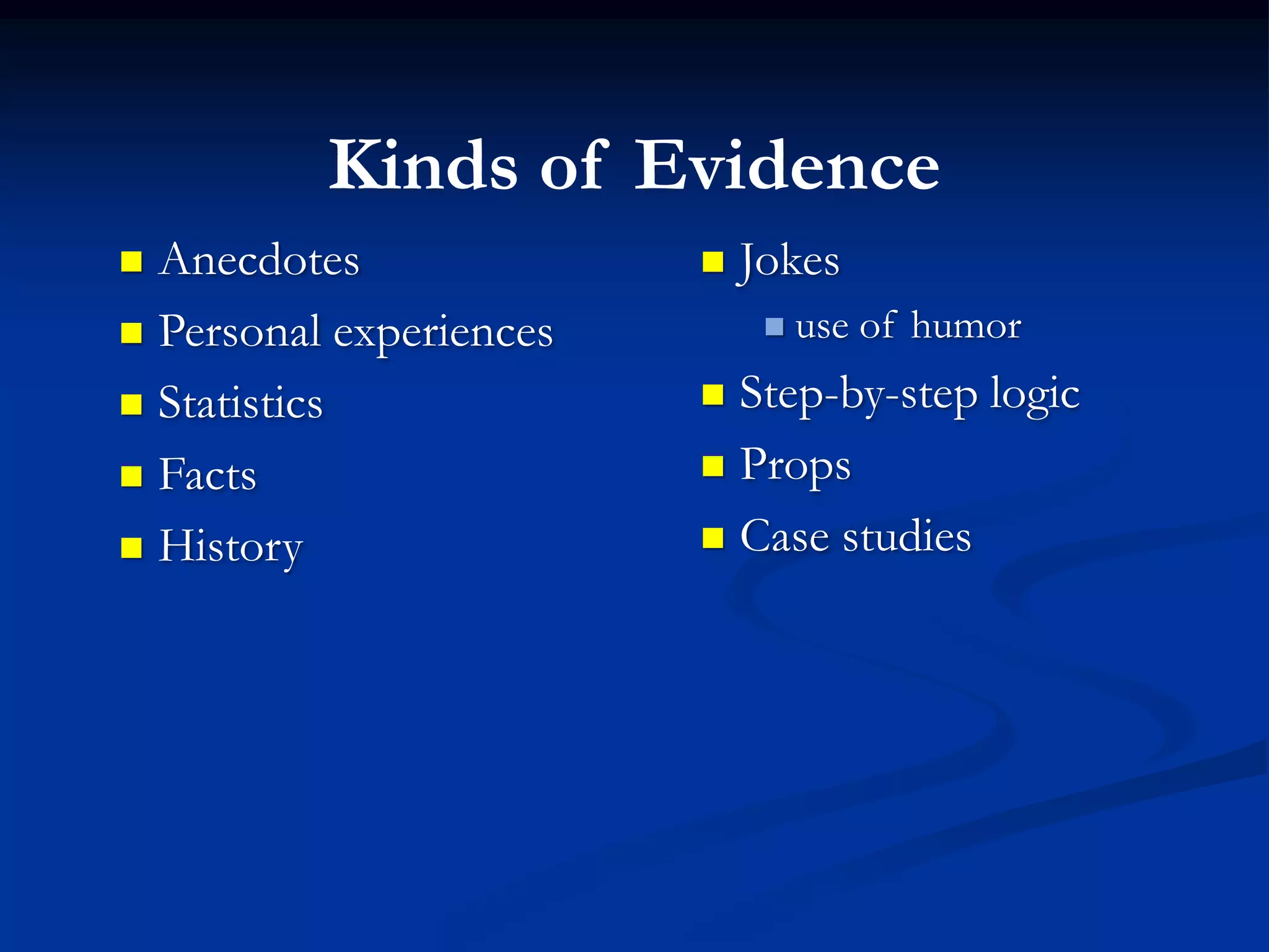 Kinds of Evidence
 Anecdotes                 Jokes
 Personal experiences           use of humor
 Statistics              Step-by-step logic
 Facts                   Props

 History                 Case studies
 