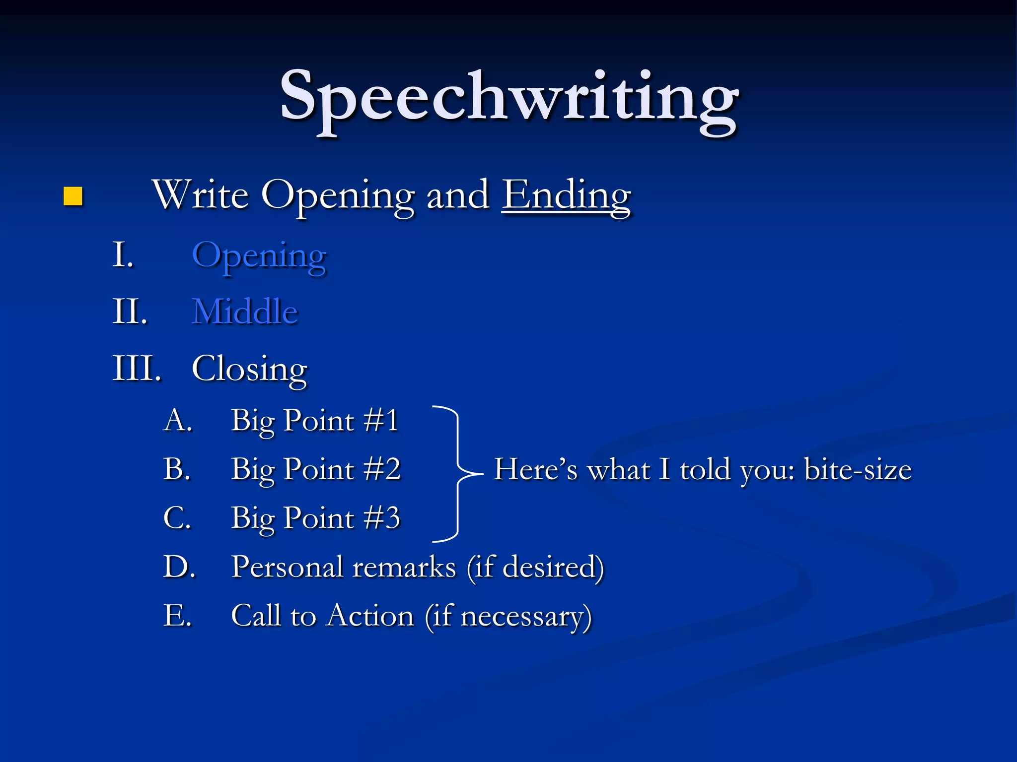 Speechwriting
     Write Opening and Ending
    I. Opening
    II. Middle
    III. Closing
      A.   Big Point #1
      B.   Big Point #2         Here’s what I told you: bite-size
      C.   Big Point #3
      D.   Personal remarks (if desired)
      E.   Call to Action (if necessary)
 
