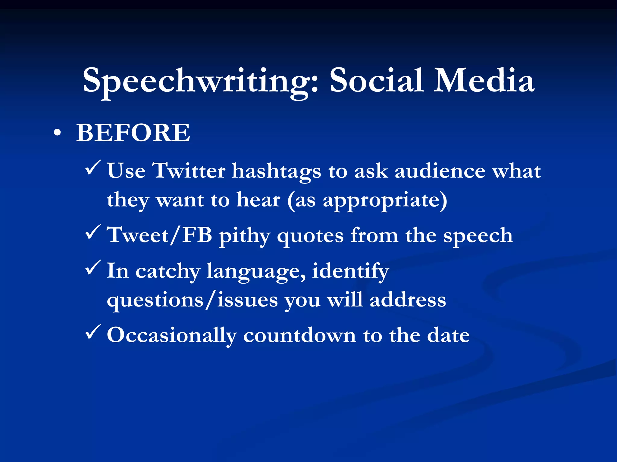 Speechwriting: Social Media
• BEFORE
  Use Twitter hashtags to ask audience what
   they want to hear (as appropriate)
  Tweet/FB pithy quotes from the speech
  In catchy language, identify
   questions/issues you will address
  Occasionally countdown to the date
 
