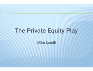The Private Equity Play
Mike Lorelli
 