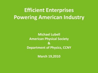 Efficient EnterprisesPowering American Industry Michael Lubell American Physical Society & Department of Physics, CCNY March 19,2010 