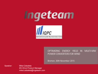 OPTIMIZING ENERGY YIELD IN MULTI-MW
POWER CONVERTERS FOR WIND
Bremen, 30th November 2015
Speaker: Mikel Zabaleta
MV-Wind Product Manager
mikel.zabaleta@ingeteam.com
 