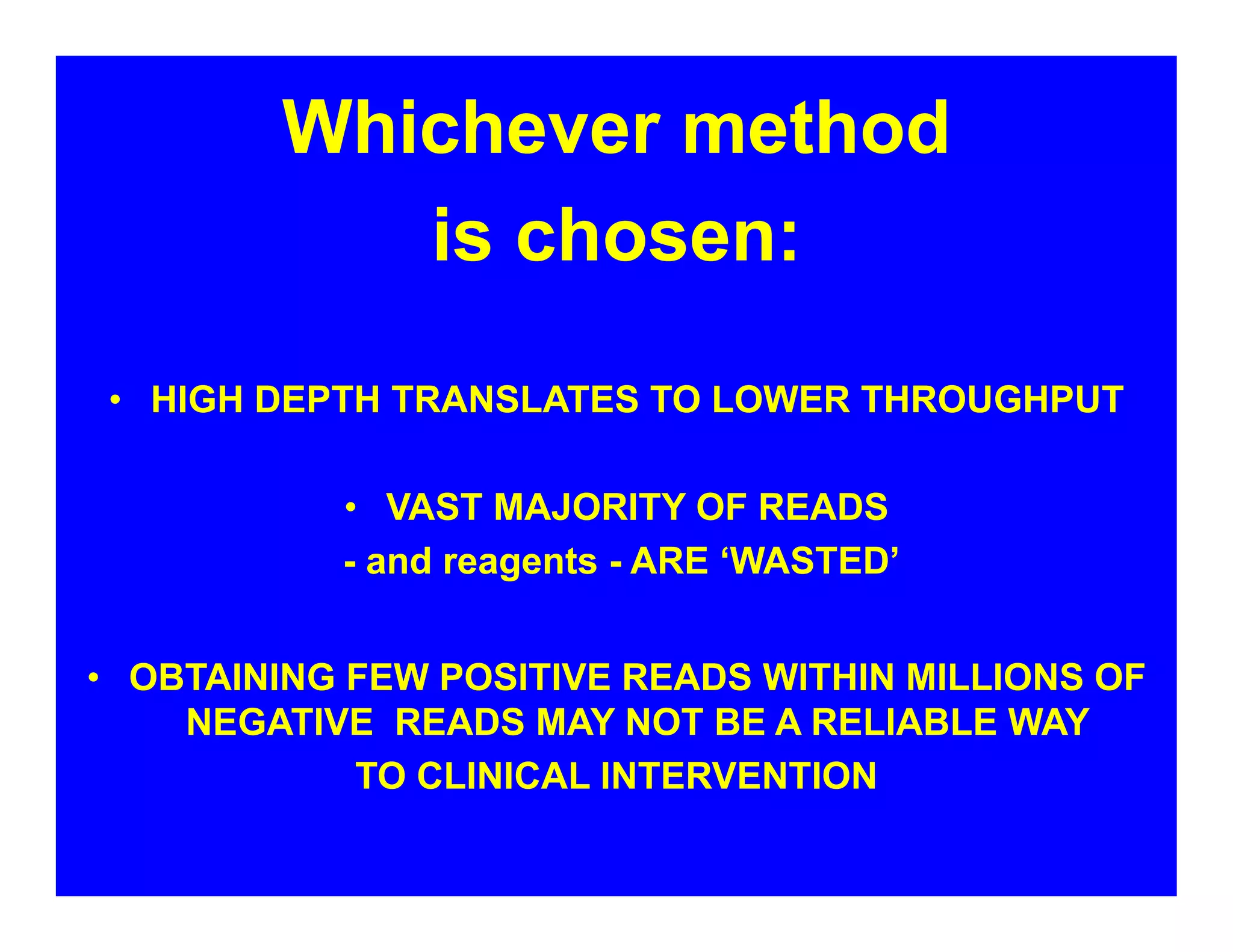 Whichever method
is chosen:
• HIGH DEPTH TRANSLATES TO LOWER THROUGHPUT
• VAST MAJORITY OF READS
- and reagents - ARE ‘WASTED’
• OBTAINING FEW POSITIVE READS WITHIN MILLIONS OF
NEGATIVE READS MAY NOT BE A RELIABLE WAY
TO CLINICAL INTERVENTION
 