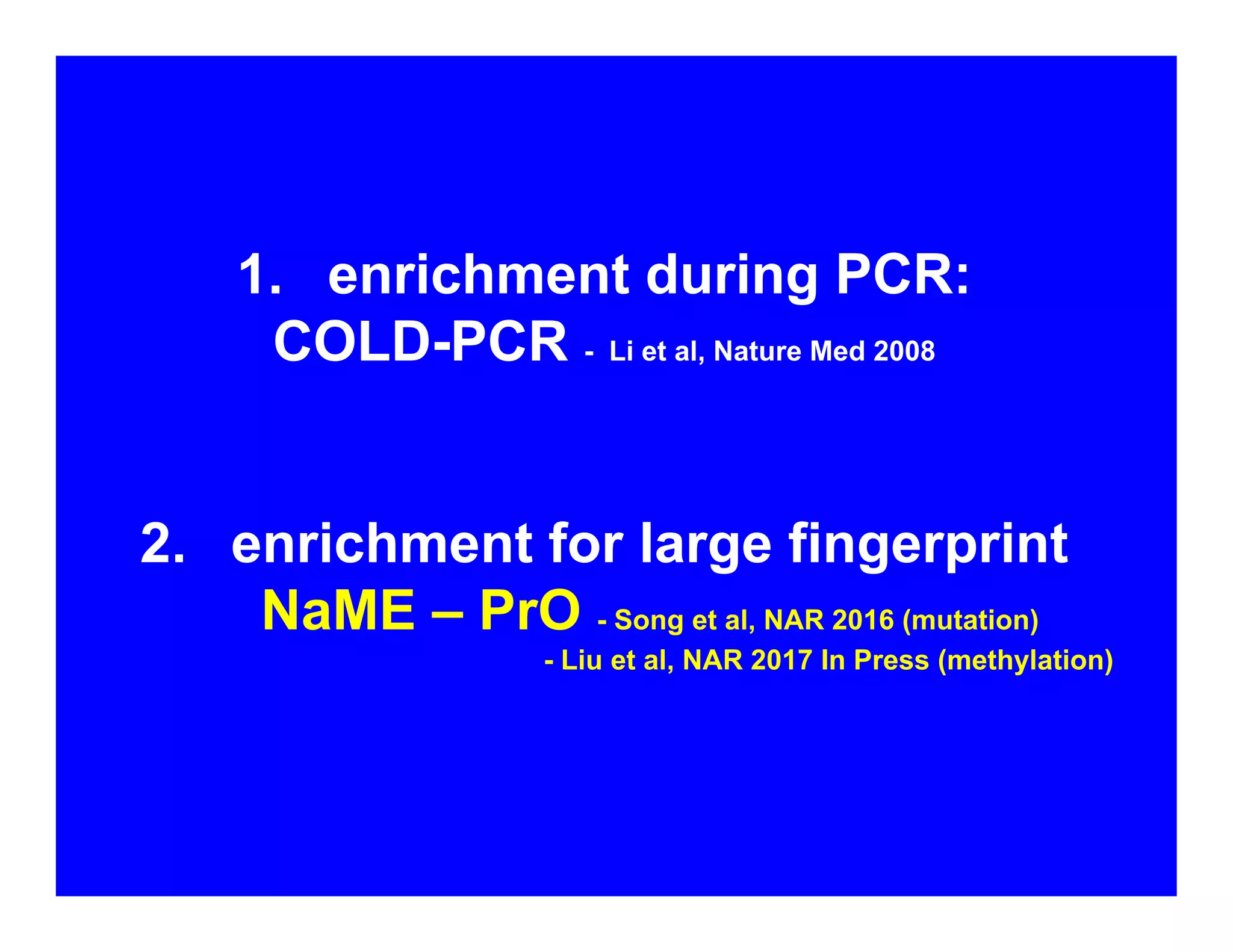 1. enrichment during PCR:
COLD-PCR - Li et al, Nature Med 2008
2. enrichment for large fingerprint
NaME – PrO - Song et al, NAR 2016 (mutation)
- Liu et al, NAR 2017 In Press (methylation)
 