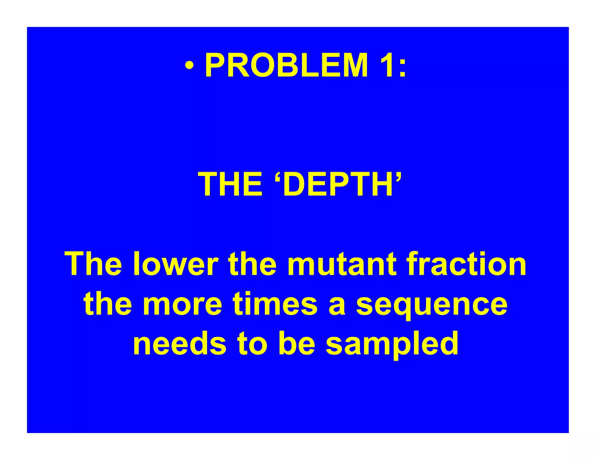 • PROBLEM 1:
THE ‘DEPTH’
The lower the mutant fraction
the more times a sequence
needs to be sampled
 