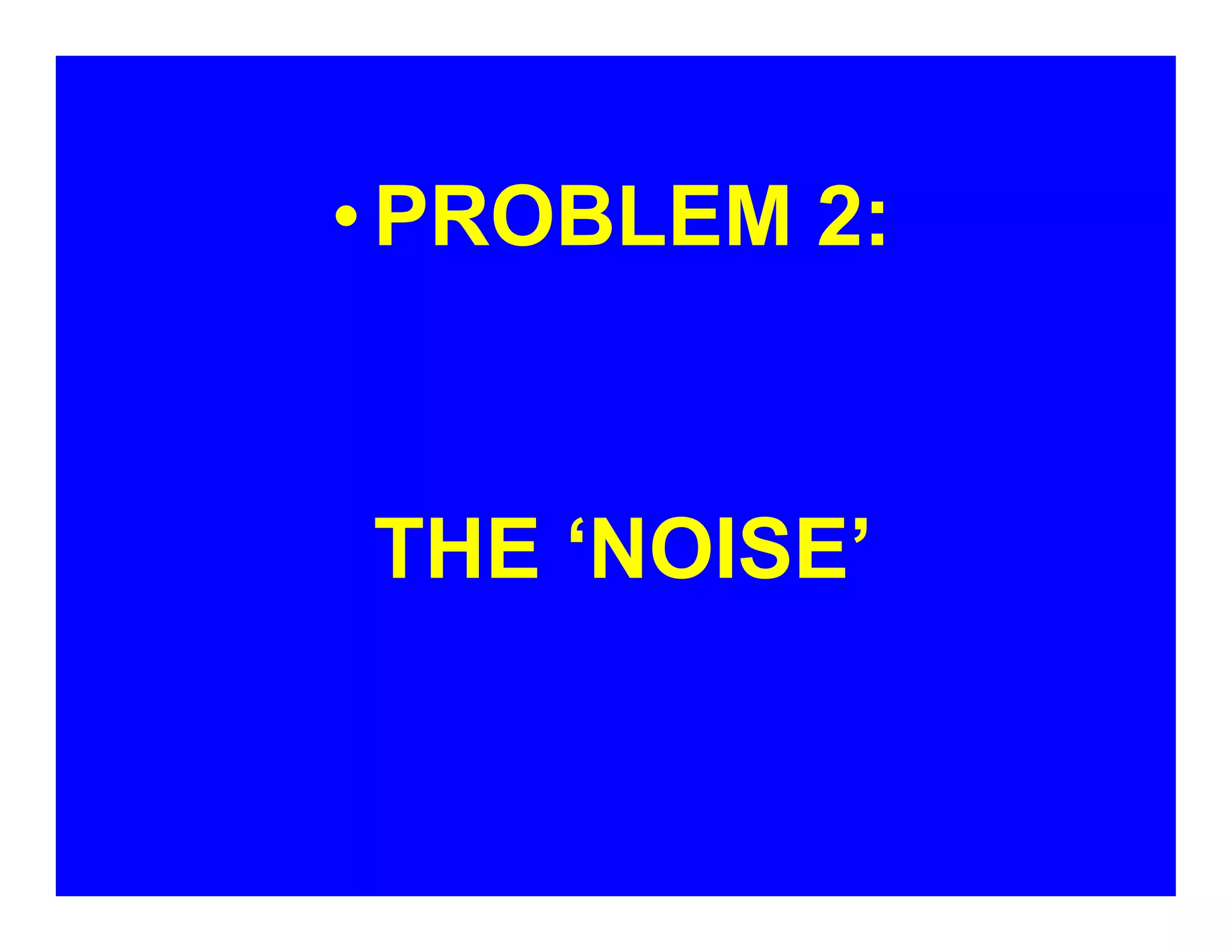 •PROBLEM 2:
THE ‘NOISE’
 