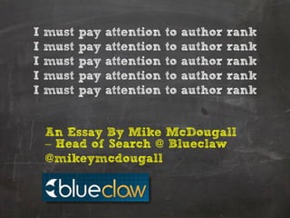 I   must   pay   attention   to   author   rank
I   must   pay   attention   to   author   rank
I   must   pay   attention   to   author   rank
I   must   pay   attention   to   author   rank
I   must   pay   attention   to   author   rank


    An Essay By Mike McDougall
    – Head of Search @ Blueclaw
    @mikeymcdougall
 