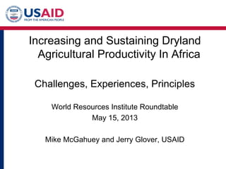 Increasing and Sustaining Dryland
Agricultural Productivity In Africa
Challenges, Experiences, Principles
World Resources Institute Roundtable
May 15, 2013
Mike McGahuey and Jerry Glover, USAID
 