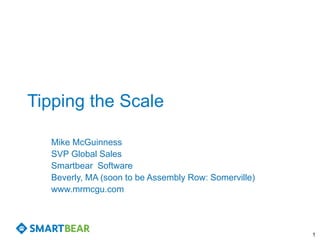Tipping the Scale 
Mike McGuinness 
SVP Global Sales 
Smartbear Software 
Beverly, MA (soon to be Assembly Row: Somerville) 
www.mrmcgu.com 
1 
 