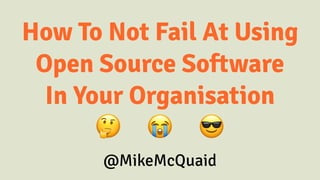 How To Not Fail At Using
Open Source Software
In Your Organisation
🤔 😭 😎
@MikeMcQuaid
 