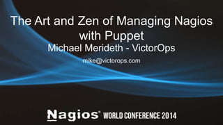 The Art and Zen of Managing Nagios 
with Puppet 
Michael Merideth - VictorOps 
mike@victorops.com 
 