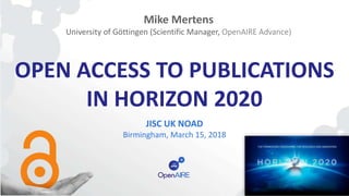 OPEN ACCESS TO PUBLICATIONS
IN HORIZON 2020
JISC UK NOAD
Birmingham, March 15, 2018
Mike Mertens
University of Göttingen (Scientific Manager, OpenAIRE Advance)
 