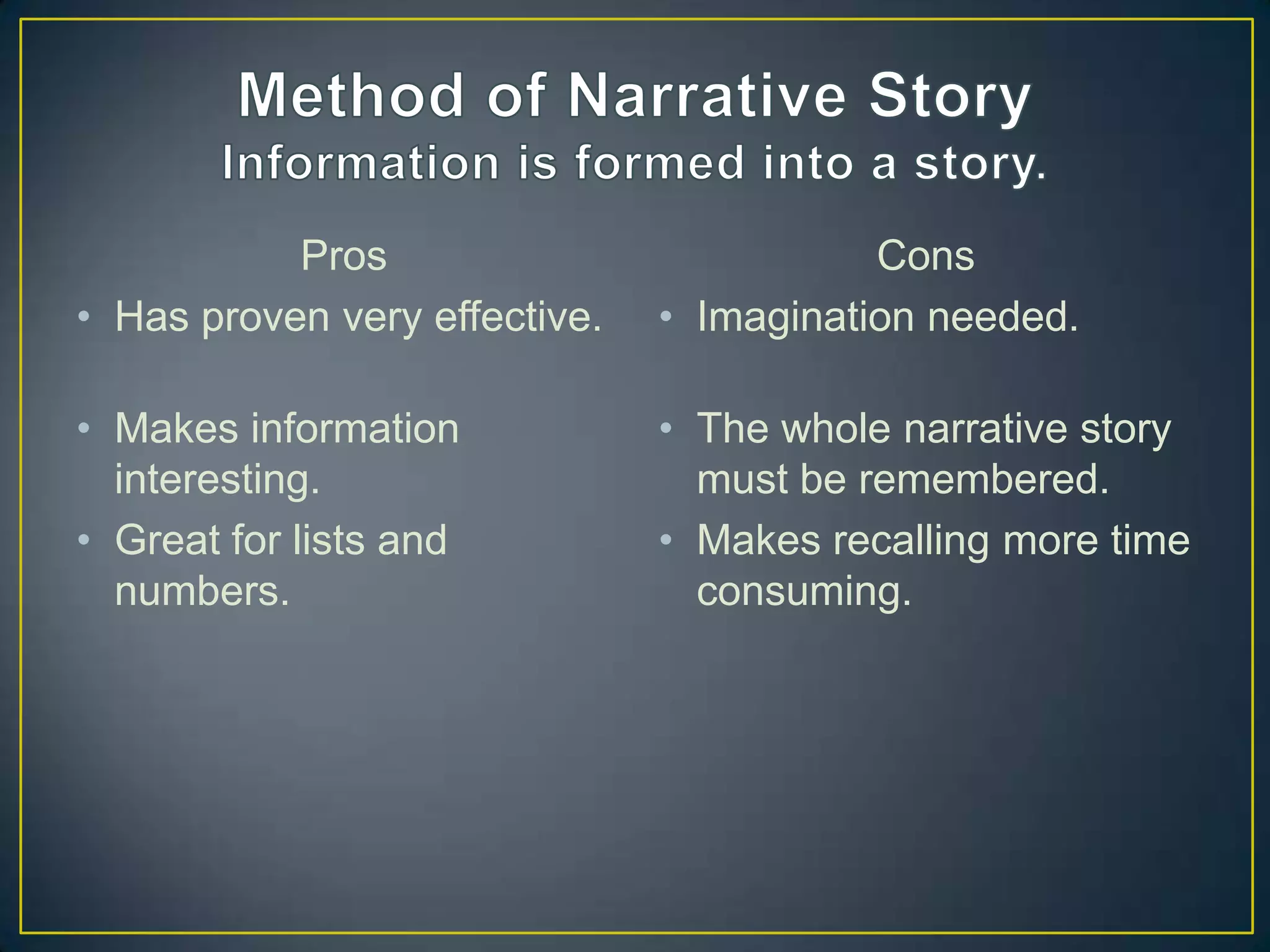 Pros                           Cons
• Has proven very effective.   • Imagination needed.

• Makes information            • The whole narrative story
  interesting.                   must be remembered.
• Great for lists and          • Makes recalling more time
  numbers.                       consuming.
 