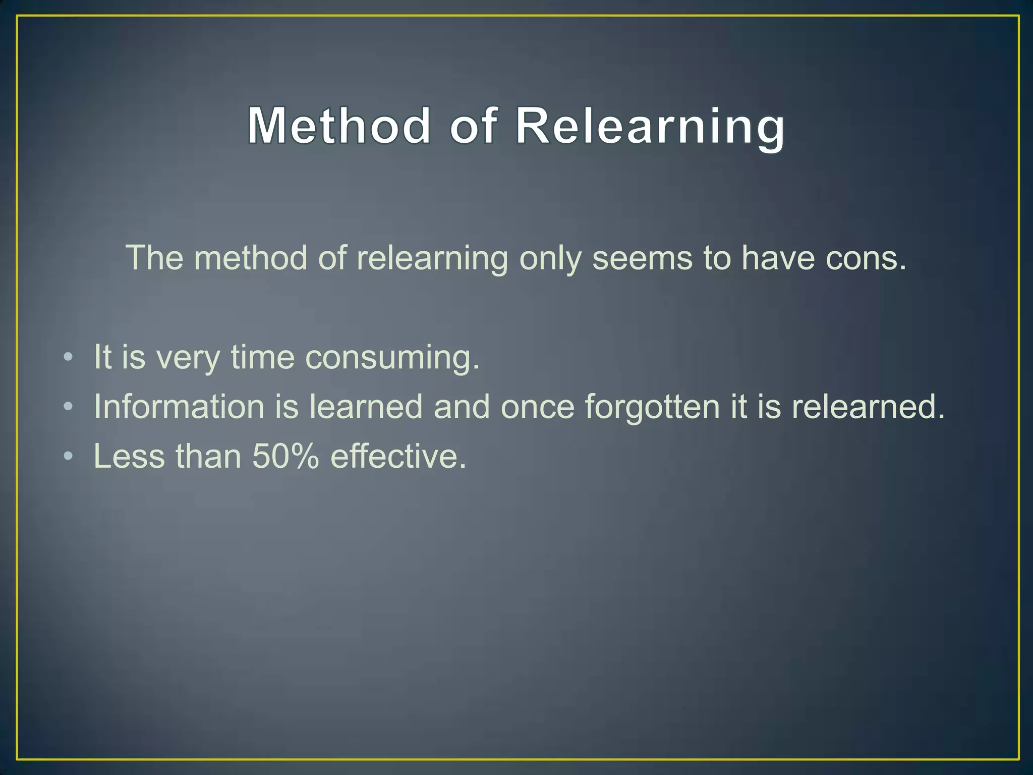 The method of relearning only seems to have cons.

• It is very time consuming.
• Information is learned and once forgotten it is relearned.
• Less than 50% effective.
 