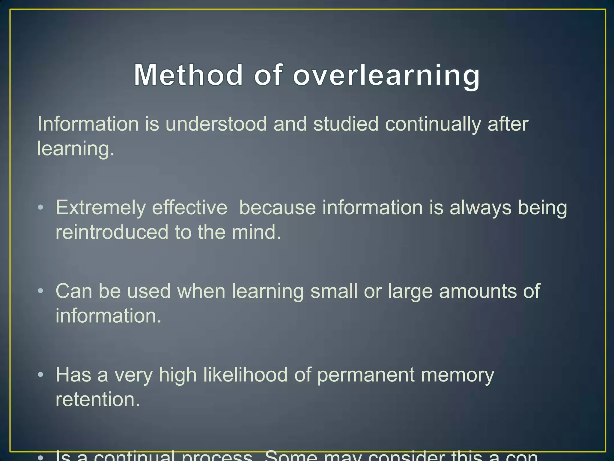 Information is understood and studied continually after
learning.

• Extremely effective because information is always being
  reintroduced to the mind.

• Can be used when learning small or large amounts of
  information.

• Has a very high likelihood of permanent memory
  retention.
 