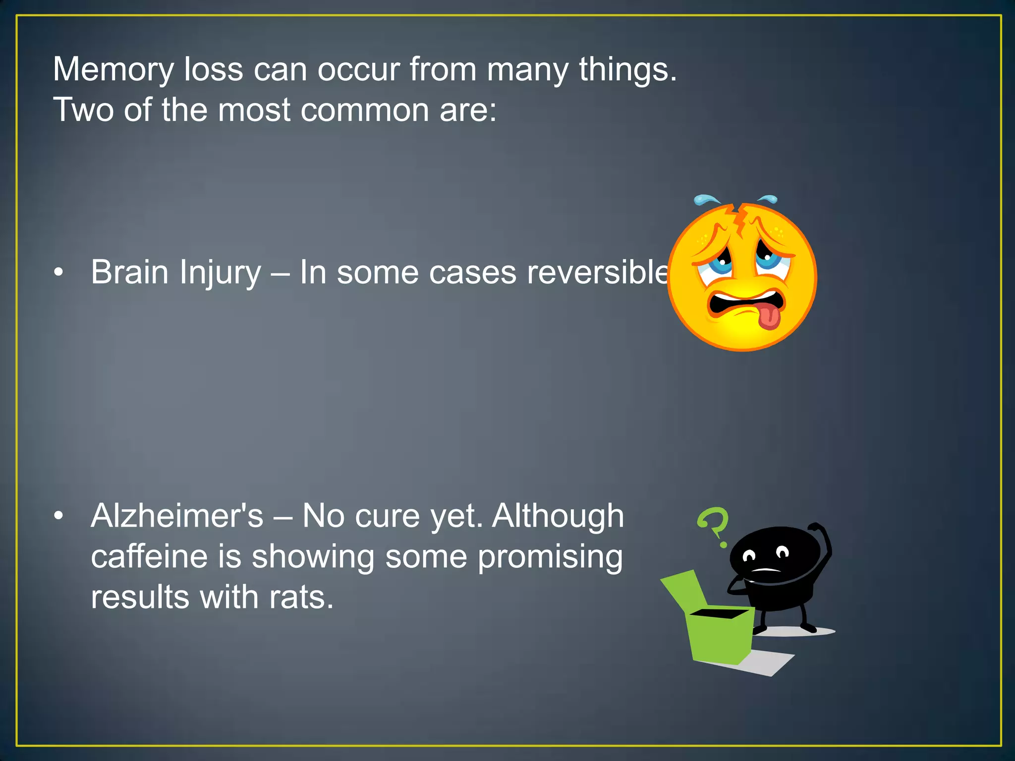 Memory loss can occur from many things.
Two of the most common are:



• Brain Injury – In some cases reversible.




• Alzheimer's – No cure yet. Although
  caffeine is showing some promising
  results with rats.
 