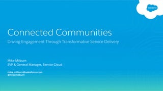 Connected Communities
Driving Engagement Through Transformative Service Delivery
Mike Milburn
SVP & General Manager, Service Cloud
mike.milburn@salesforce.com
@mikemilburn
 
