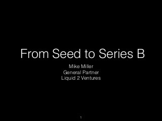  From Seed to Series B
Mike Miller
General Partner
Liquid 2 Ventures
1
 