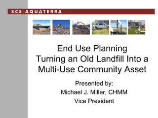 End Use Planning
Turning an Old Landfill Into a
Multi-Use Community Asset
Presented by:
Michael J. Miller, CHMM
Vice President
 