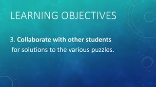 LEARNING OBJECTIVES
3. Collaborate with other students
for solutions to the various puzzles.
 