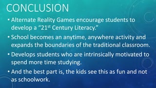 CONCLUSION
• Alternate Reality Games encourage students to
develop a “21st Century Literacy.”
• School becomes an anytime,...