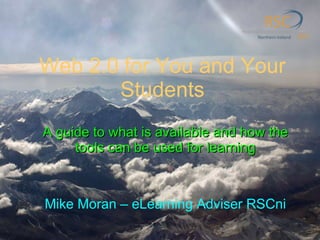 Web 2.0 for You and Your Students A guide to what is available and how the tools can be used for learning Mike Moran – eLearning Adviser RSCni 