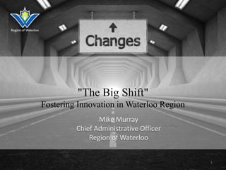 "The Big Shift"
Fostering Innovation in Waterloo Region
Mike Murray
Chief Administrative Officer
Region of Waterloo
1

 