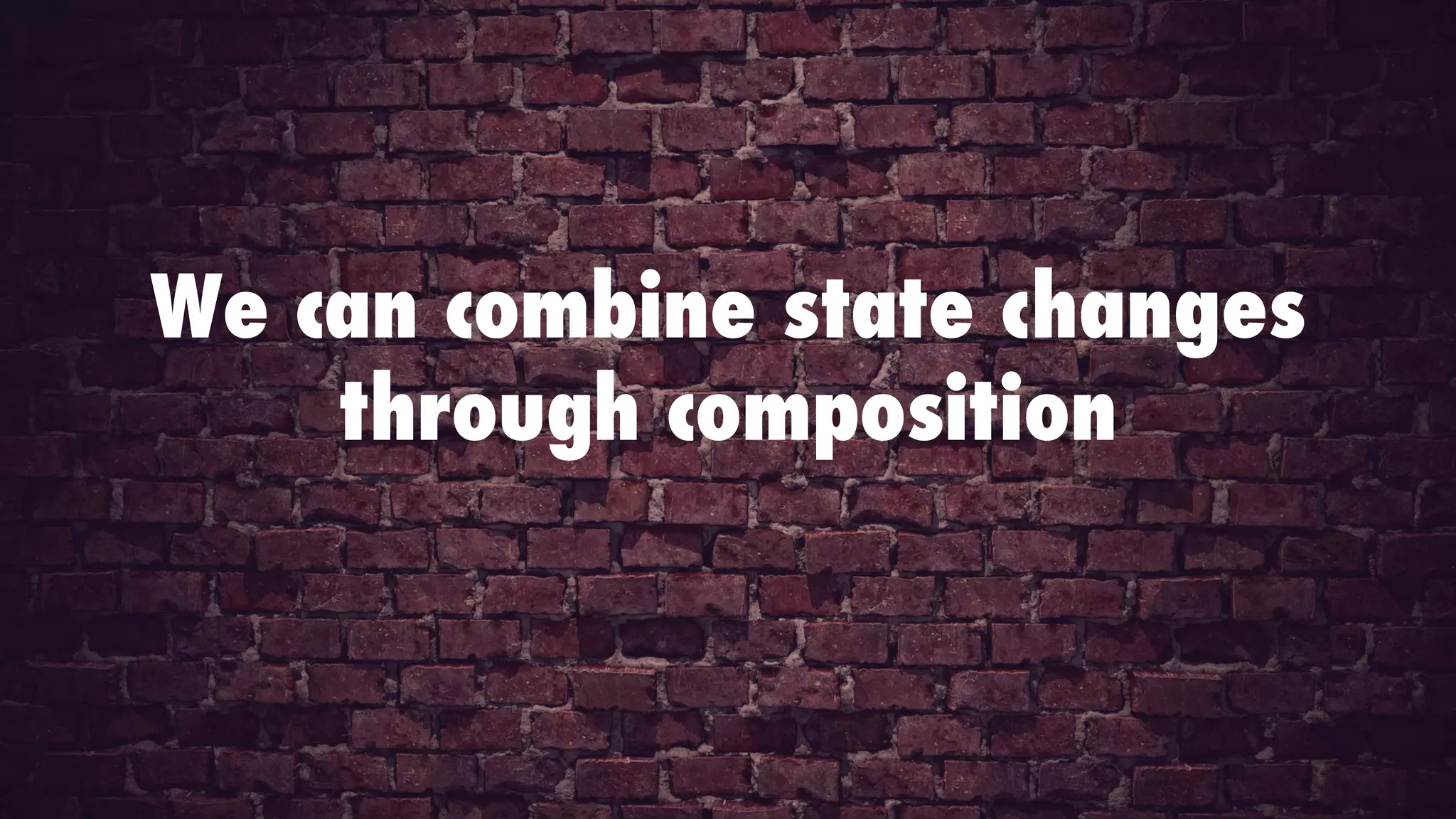 We can combine state changes
through composition
 
